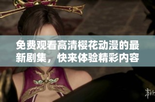 免费观看高清樱花动漫的最新剧集，快来体验精彩内容