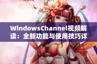 WindowsChannel视频解读：全新功能与使用技巧详尽解析