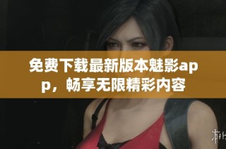 免费下载最新版本魅影app，畅享无限精彩内容
