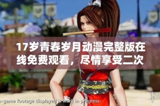 17岁青春岁月动漫完整版在线免费观看，尽情享受二次元魅力