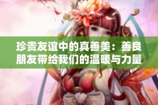 珍贵友谊中的真善美：善良朋友带给我们的温暖与力量