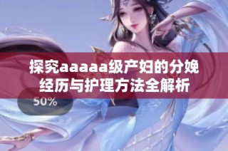探究aaaaa级产妇的分娩经历与护理方法全解析