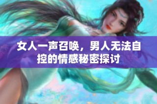 女人一声召唤，男人无法自控的情感秘密探讨