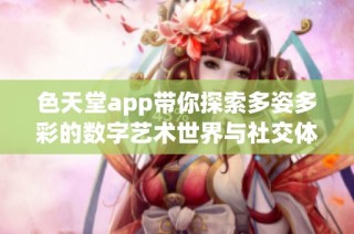 色天堂app带你探索多姿多彩的数字艺术世界与社交体验