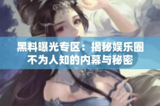 黑料曝光专区：揭秘娱乐圈不为人知的内幕与秘密