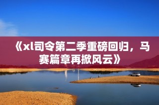 《xl司令第二季重磅回归，马赛篇章再掀风云》