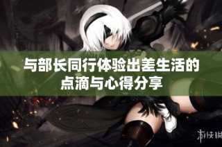 与部长同行体验出差生活的点滴与心得分享