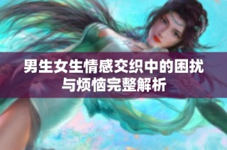 男生女生情感交织中的困扰与烦恼完整解析