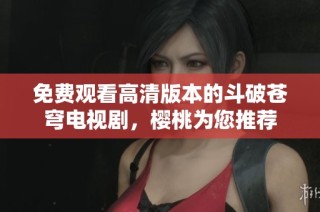 免费观看高清版本的斗破苍穹电视剧，樱桃为您推荐