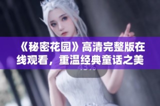 《秘密花园》高清完整版在线观看，重温经典童话之美