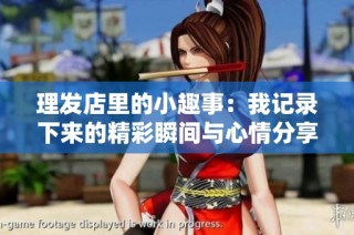 理发店里的小趣事：我记录下来的精彩瞬间与心情分享
