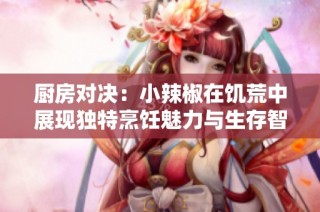厨房对决：小辣椒在饥荒中展现独特烹饪魅力与生存智慧
