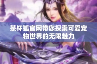 茶杯狐官网带您探索可爱宠物世界的无限魅力