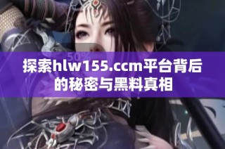 探索hlw155.ccm平台背后的秘密与黑料真相