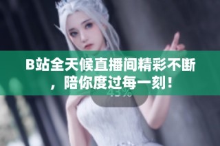 B站全天候直播间精彩不断，陪你度过每一刻！