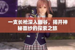 一支长枪深入幽谷，揭开神秘面纱的探索之旅