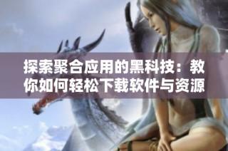 探索聚合应用的黑科技：教你如何轻松下载软件与资源