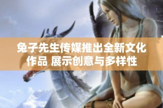 兔子先生传媒推出全新文化作品 展示创意与多样性