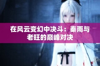 在风云变幻中决斗：秦雨与老旺的巅峰对决