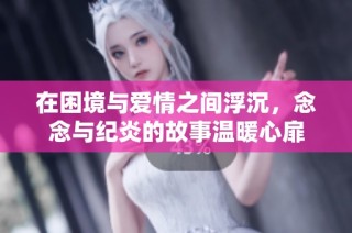 在困境与爱情之间浮沉，念念与纪炎的故事温暖心扉