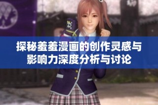 探秘羞羞漫画的创作灵感与影响力深度分析与讨论