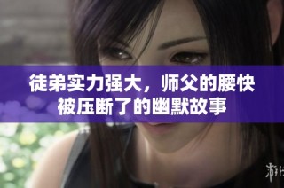 徒弟实力强大，师父的腰快被压断了的幽默故事