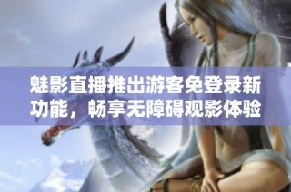 魅影直播推出游客免登录新功能，畅享无障碍观影体验