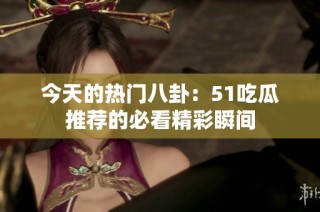 今天的热门八卦：51吃瓜推荐的必看精彩瞬间