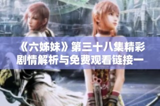 《六姊妹》第三十八集精彩剧情解析与免费观看链接一览