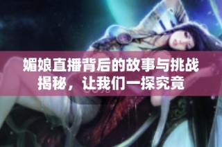 媚娘直播背后的故事与挑战揭秘，让我们一探究竟