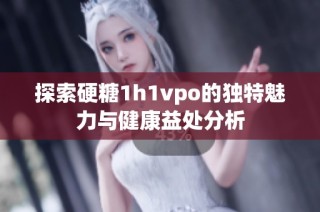 探索硬糖1h1vpo的独特魅力与健康益处分析