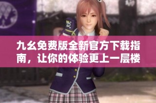 九幺免费版全新官方下载指南，让你的体验更上一层楼