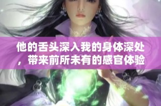 他的舌头深入我的身体深处，带来前所未有的感官体验