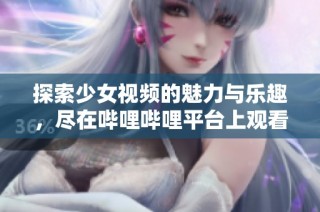 探索少女视频的魅力与乐趣，尽在哔哩哔哩平台上观看