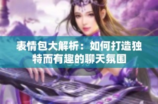 表情包大解析：如何打造独特而有趣的聊天氛围