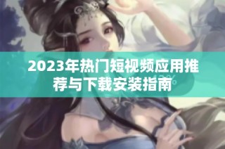 2023年热门短视频应用推荐与下载安装指南