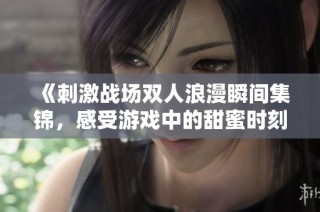 《刺激战场双人浪漫瞬间集锦，感受游戏中的甜蜜时刻》