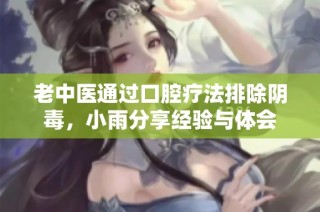 老中医通过口腔疗法排除阴毒，小雨分享经验与体会