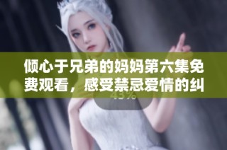 倾心于兄弟的妈妈第六集免费观看，感受禁忌爱情的纠葛与故事发展