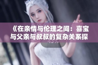 《在亲情与伦理之间：喜宝与父亲与叔叔的复杂关系探讨》