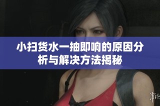 小扫货水一抽即响的原因分析与解决方法揭秘