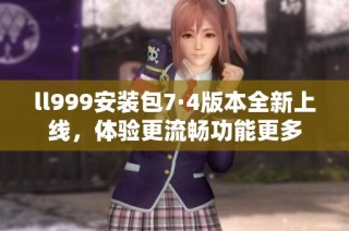 ll999安装包7·4版本全新上线，体验更流畅功能更多