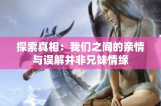 探索真相：我们之间的亲情与误解并非兄妹情缘