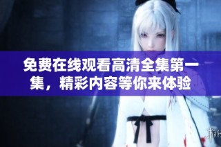 免费在线观看高清全集第一集，精彩内容等你来体验