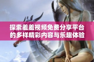 探索羞羞视频免费分享平台的多样精彩内容与乐趣体验