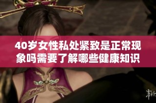 40岁女性私处紧致是正常现象吗需要了解哪些健康知识