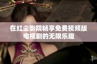 在红尘影院畅享免费视频版电视剧的无限乐趣