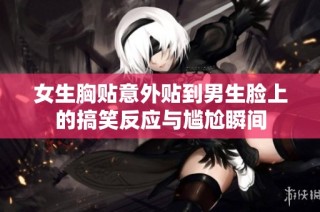 女生胸贴意外贴到男生脸上的搞笑反应与尴尬瞬间