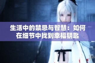 生活中的禁忌与智慧：如何在细节中找到幸福钥匙