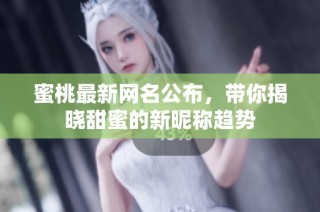 蜜桃最新网名公布，带你揭晓甜蜜的新昵称趋势